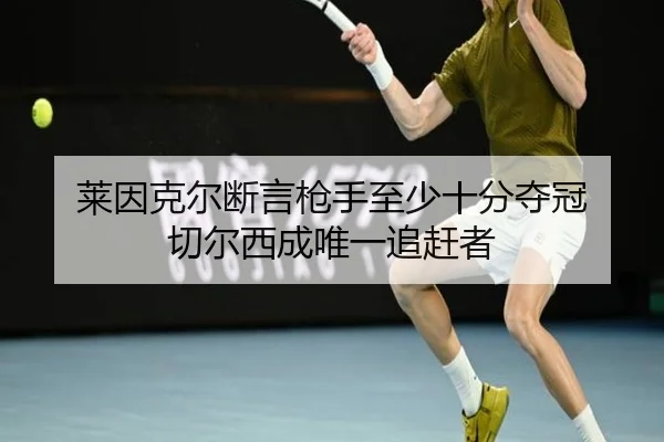 莱因克尔断言枪手至少十分夺冠 切尔西成唯一追赶者